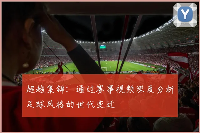 超越集锦：通过赛事视频深度分析足球风格的世代变迁