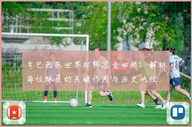 年巴西队世界杯阵容全回顾：解析每位球员的关键作用与历史地位