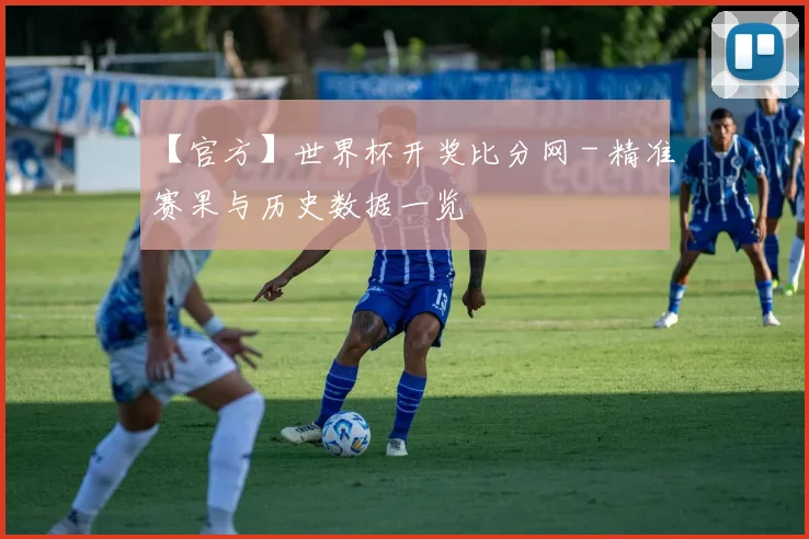 【官方】世界杯开奖比分网 - 精准赛果与历史数据一览