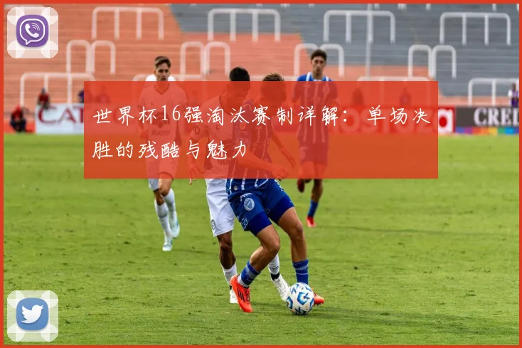 世界杯16强淘汰赛制详解：单场决胜的残酷与魅力