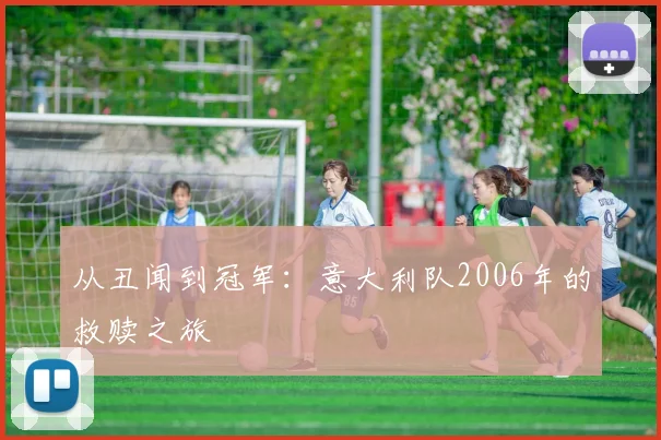 从丑闻到冠军：意大利队2006年的救赎之旅