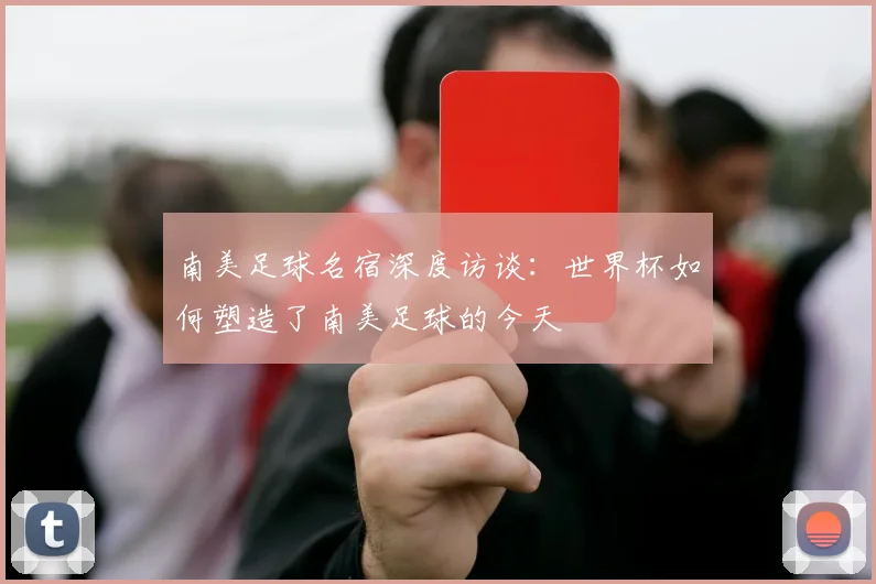 南美足球名宿深度访谈：世界杯如何塑造了南美足球的今天