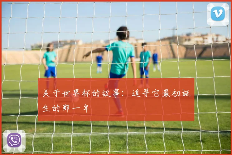 关于世界杯的故事：追寻它最初诞生的那一年