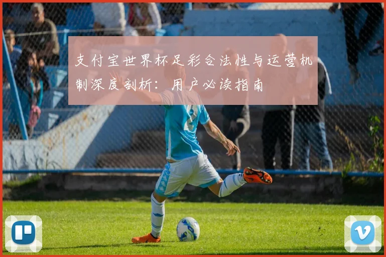 支付宝世界杯足彩合法性与运营机制深度剖析：用户必读指南