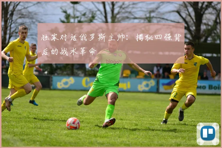 独家对话俄罗斯主帅：揭秘四强背后的战术革命