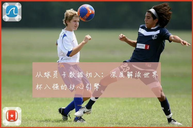 从球员卡数据切入：深度解读世界杯八强的核心引擎