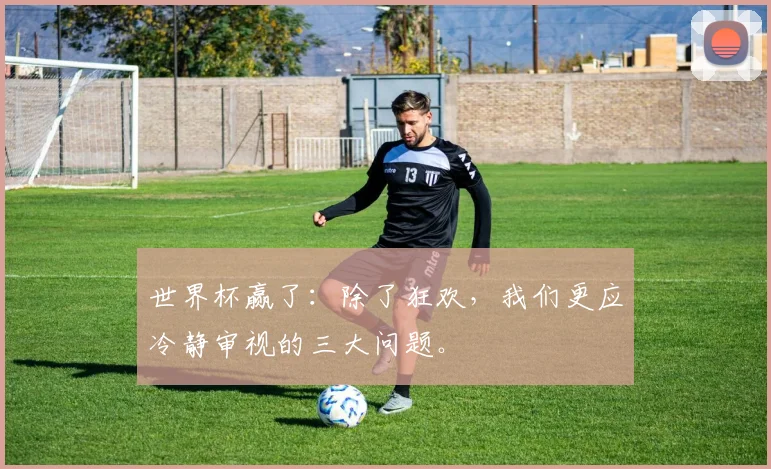 世界杯赢了：除了狂欢，我们更应冷静审视的三大问题。