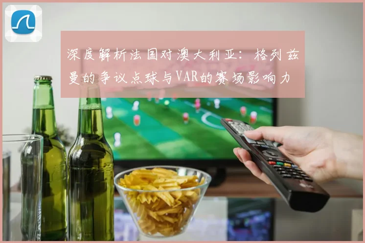 深度解析法国对澳大利亚：格列兹曼的争议点球与VAR的赛场影响力