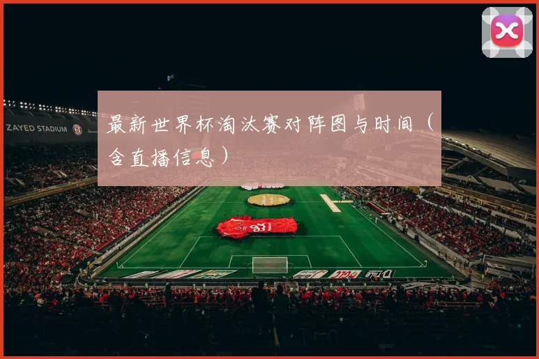 最新世界杯淘汰赛对阵图与时间（含直播信息）