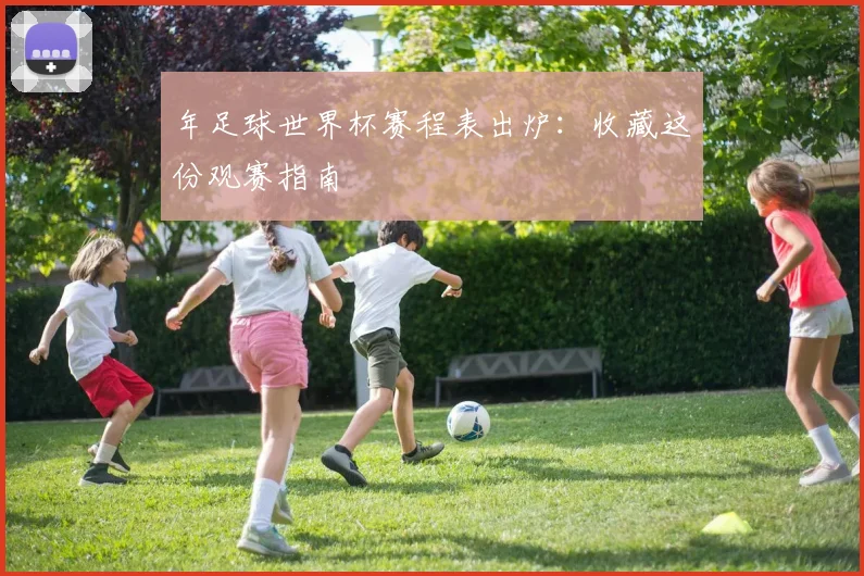 年足球世界杯赛程表出炉：收藏这份观赛指南
