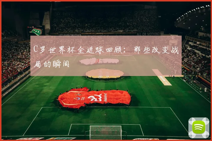 C罗世界杯全进球回顾：那些改变战局的瞬间