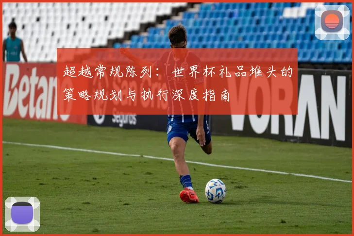 超越常规陈列：世界杯礼品堆头的策略规划与执行深度指南