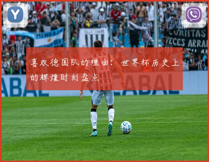 喜欢德国队的理由：世界杯历史上的辉煌时刻盘点