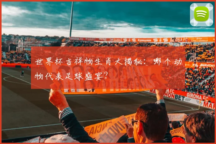 世界杯吉祥物生肖大揭秘：哪个动物代表足球盛宴？