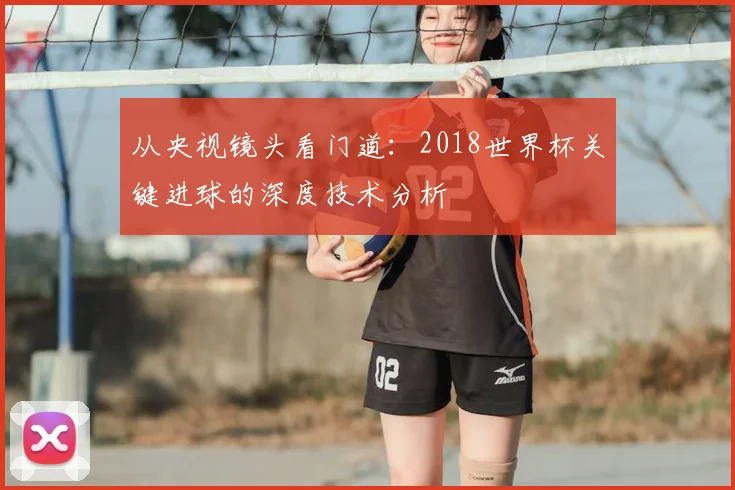 从央视镜头看门道：2018世界杯关键进球的深度技术分析