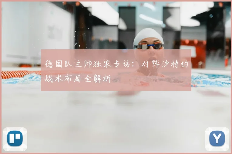 德国队主帅独家专访:对阵沙特的战术布局全解析