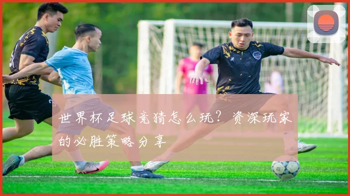 世界杯足球竞猜怎么玩?资深玩家的必胜策略分享