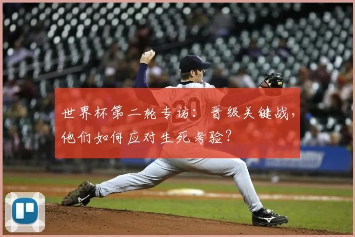 世界杯第二轮专访：晋级关键战，他们如何应对生死考验？