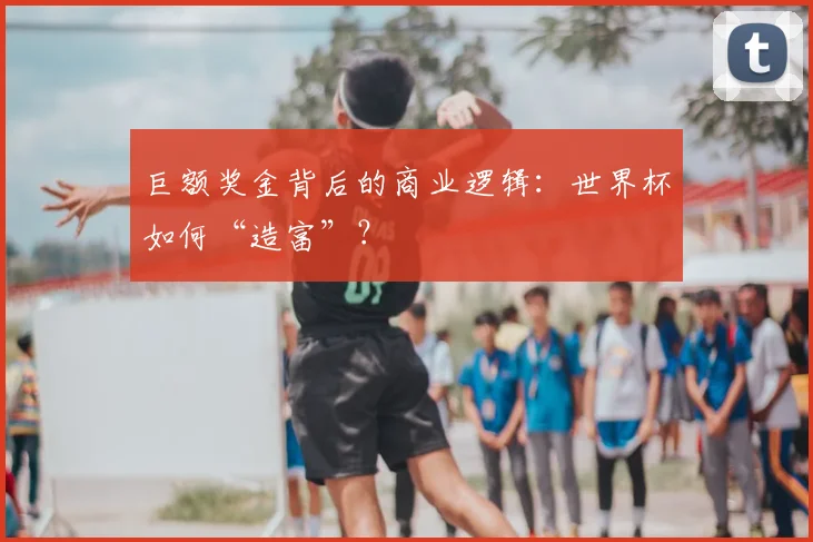 巨额奖金背后的商业逻辑：世界杯如何“造富”？