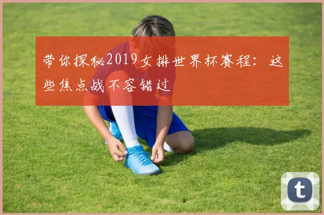 带你探秘2019女排世界杯赛程：这些焦点战不容错过