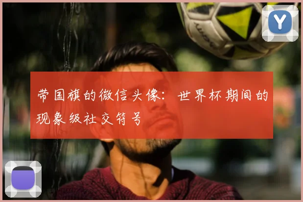 带国旗的微信头像:世界杯期间的现象级社交符号