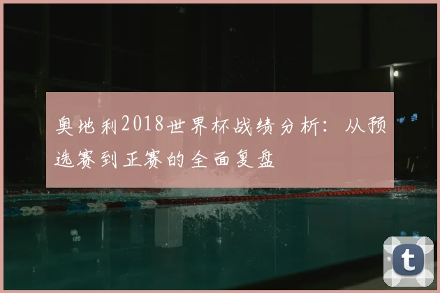 奥地利2018世界杯战绩分析：从预选赛到正赛的全面复盘