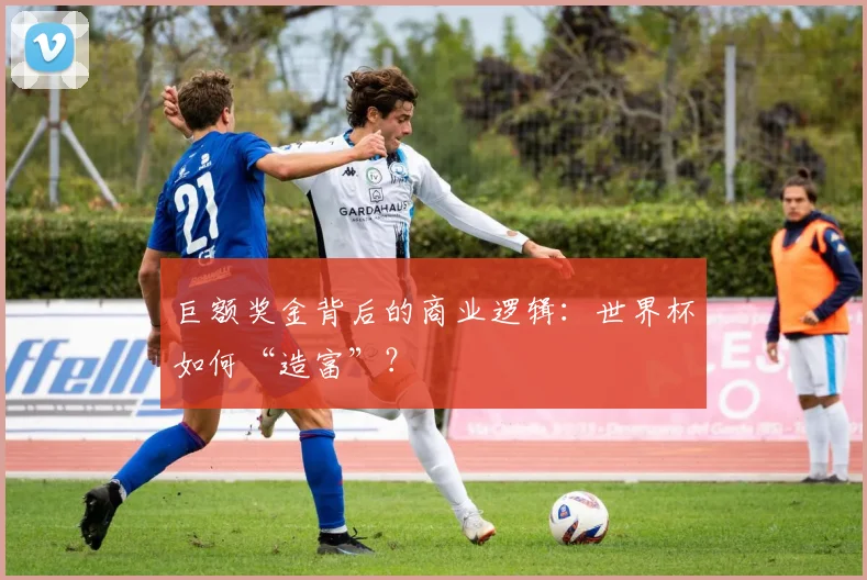 巨额奖金背后的商业逻辑:世界杯如何“造富”?