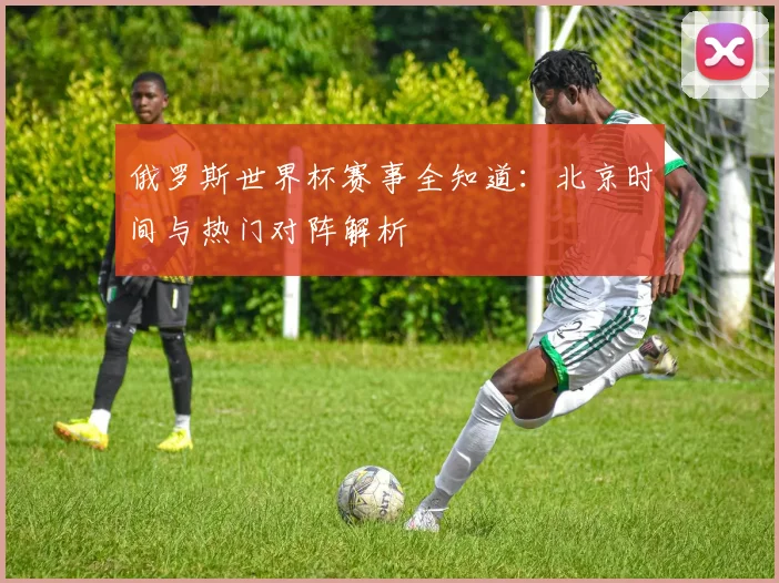 俄罗斯世界杯赛事全知道：北京时间与热门对阵解析